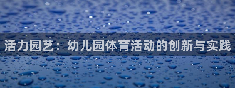 k1体育网站登录官网：活力园艺：幼儿园体育活动的创新与实践
