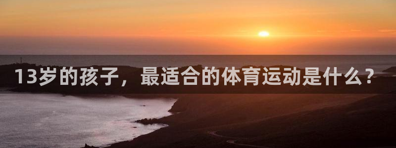 k1体育链接：13岁的孩子，最适合的体育运动是什么？
