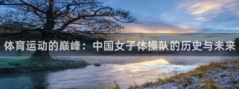 k1体育下载地址：体育运动的巅峰：中国女子体操队的历史与未来